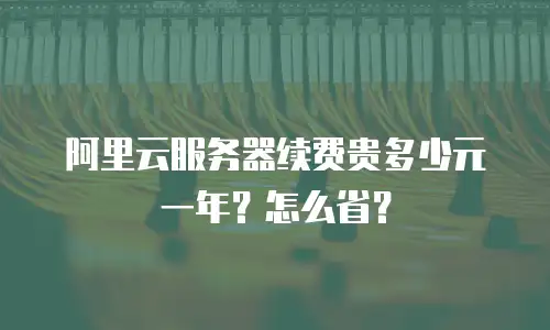 阿里云服务器续费贵多少元一年？怎么省？