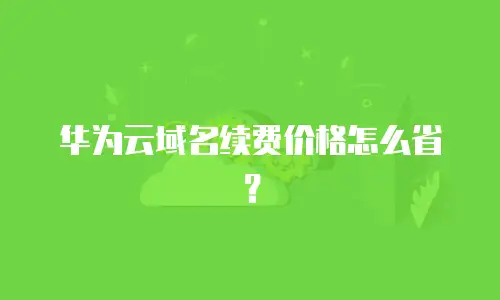 华为云域名续费价格怎么省？