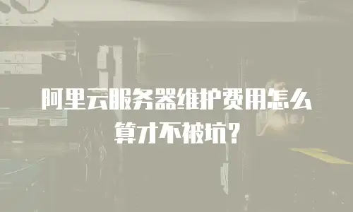 阿里云服务器维护费用怎么算才不被坑？
