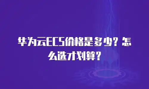 华为云ECS价格是多少？怎么选才划算？
