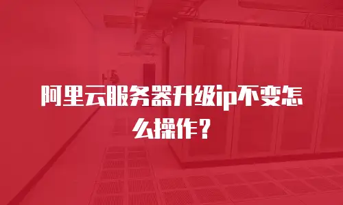 阿里云服务器升级ip不变怎么操作？