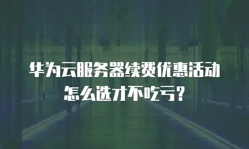 华为云服务器续费优惠活动怎么选才不吃亏？