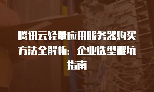 腾讯云轻量应用服务器购买方法全解析：企业选型避坑指南
