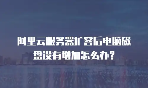 阿里云服务器扩容后电脑磁盘没有增加怎么办？