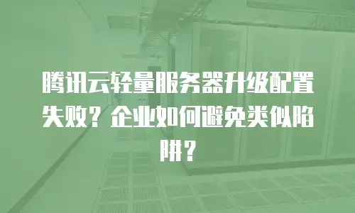 腾讯云轻量服务器升级配置失败？企业如何避免类似陷阱？
