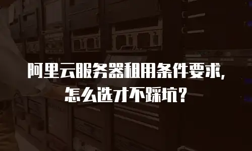 阿里云服务器租用条件要求，怎么选才不踩坑？