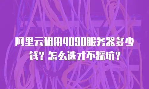 阿里云租用4090服务器多少钱？怎么选才不踩坑？