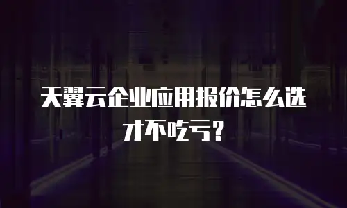 天翼云企业应用报价怎么选才不吃亏？