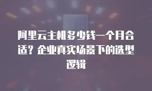 阿里云主机多少钱一个月合适？企业真实场景下的选型逻辑
