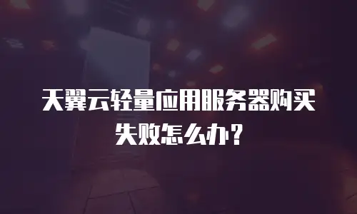 天翼云轻量应用服务器购买失败怎么办？