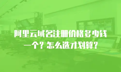 阿里云域名注册价格多少钱一个？怎么选才划算？