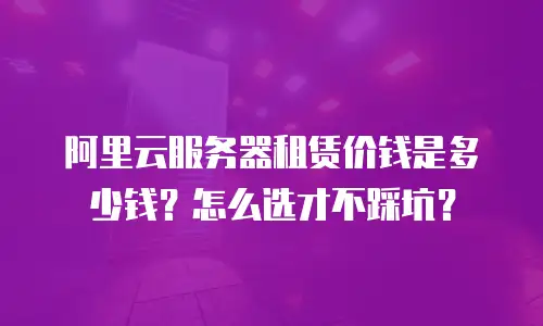 阿里云服务器租赁价钱是多少钱？怎么选才不踩坑？