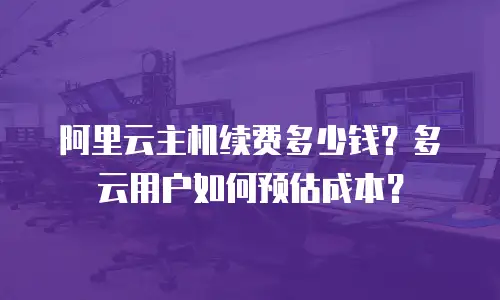 阿里云主机续费多少钱？多云用户如何预估成本？