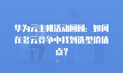 华为云主机活动回顾：如何在多云竞争中找到选型价值点？