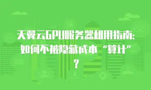 天翼云GPU服务器租用指南：如何不被隐藏成本&ldquo;算计&rdquo;？