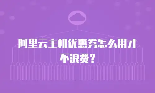 阿里云主机优惠券怎么用才不浪费？