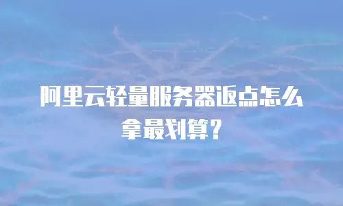 阿里云轻量服务器返点怎么拿最划算？