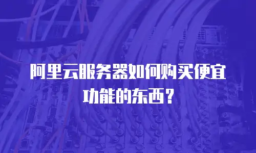 阿里云服务器如何购买便宜功能的东西？