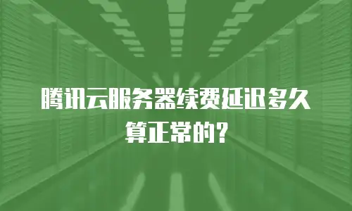 腾讯云服务器续费延迟多久算正常的？