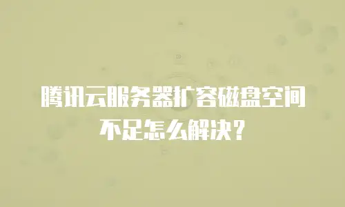 腾讯云服务器扩容磁盘空间不足怎么解决？