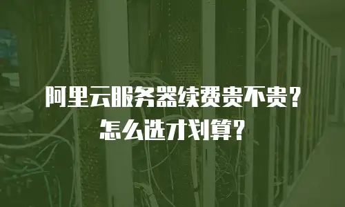 阿里云服务器续费贵不贵？怎么选才划算？