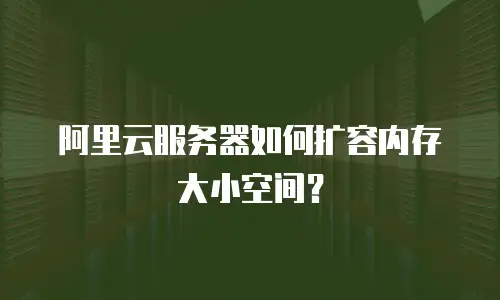 阿里云服务器如何扩容内存大小空间？