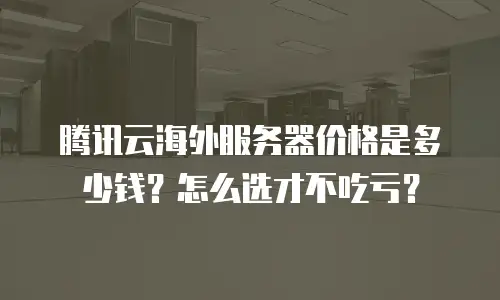 腾讯云海外服务器价格是多少钱？怎么选才不吃亏？