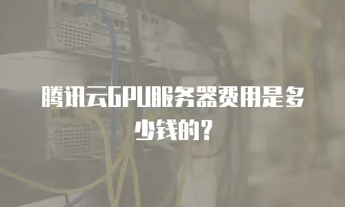 腾讯云GPU服务器费用是多少钱的？