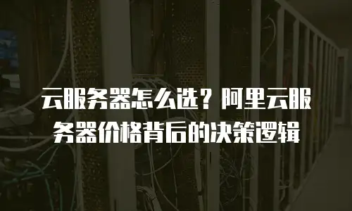 云服务器怎么选？阿里云服务器价格背后的决策逻辑
