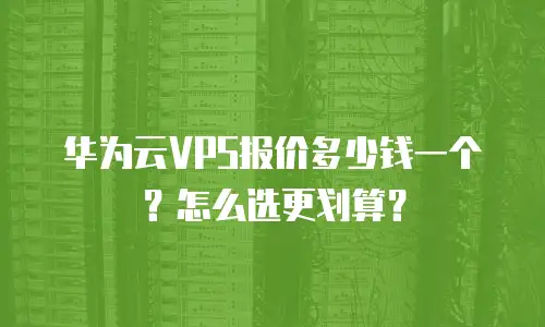 华为云VPS报价多少钱一个？怎么选更划算？