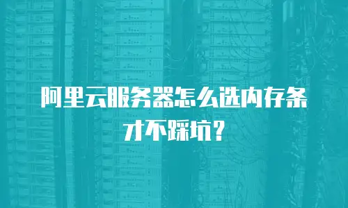阿里云服务器怎么选内存条才不踩坑？