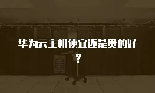 华为云主机便宜还是贵的好？