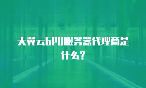 天翼云GPU服务器代理商是什么？