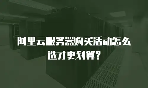 阿里云服务器购买活动怎么选才更划算？