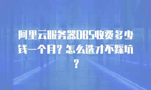 阿里云服务器DBS收费多少钱一个月？怎么选才不踩坑？