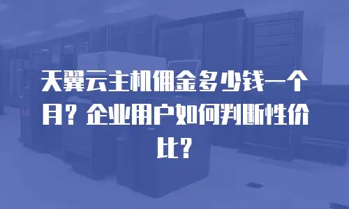 天翼云主机佣金多少钱一个月？企业用户如何判断性价比？