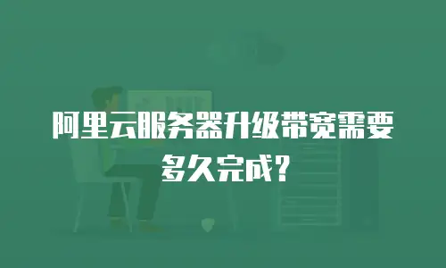 阿里云服务器升级带宽需要多久完成？