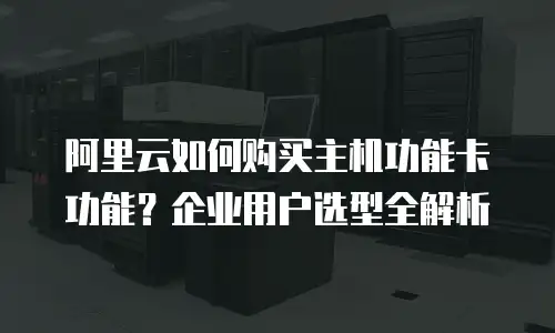 阿里云如何购买主机功能卡功能？企业用户选型全解析