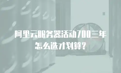 阿里云服务器活动700三年怎么选才划算？
