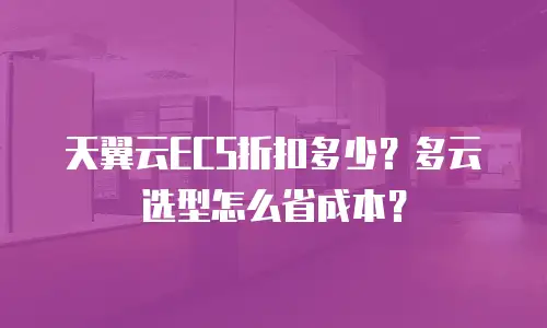 天翼云ECS折扣多少？多云选型怎么省成本？
