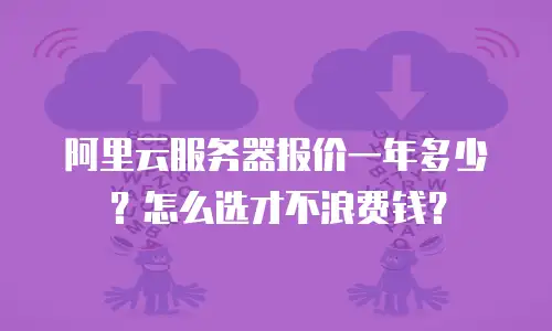 阿里云服务器报价一年多少？怎么选才不浪费钱？