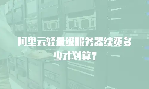阿里云轻量级服务器续费多少才划算？