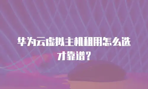 华为云虚拟主机租用怎么选才靠谱？