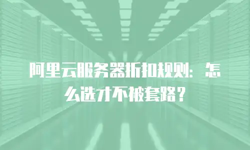 阿里云服务器折扣规则：怎么选才不被套路？
