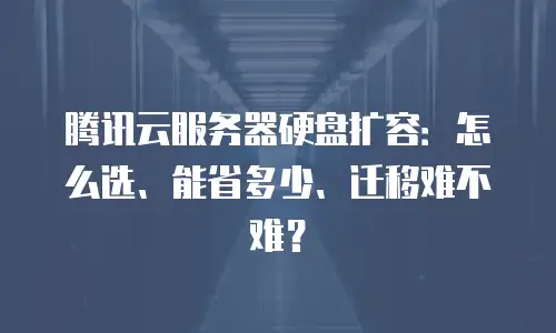 腾讯云服务器硬盘扩容：怎么选、能省多少、迁移难不难？