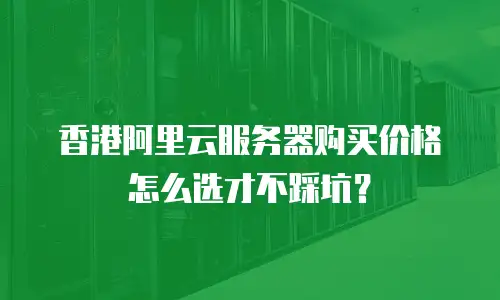 香港阿里云服务器购买价格怎么选才不踩坑？