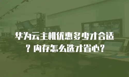 华为云主机优惠多少才合适？内存怎么选才省心？