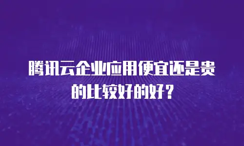 腾讯云企业应用便宜还是贵的比较好的好？