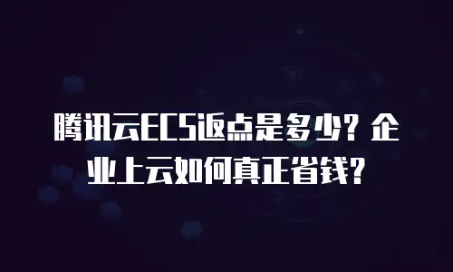 腾讯云ECS返点是多少？企业上云如何真正省钱？