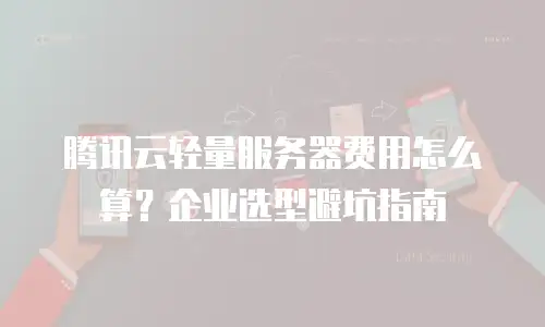 腾讯云轻量服务器费用怎么算？企业选型避坑指南